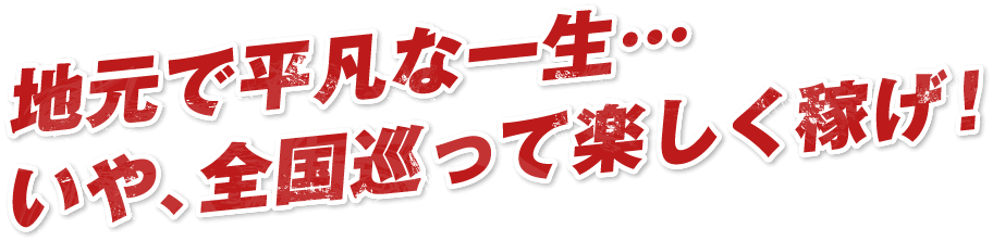 地元で平凡な一生…いや、全国巡って楽しく稼げ!